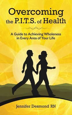 Overcoming the PITS of Health: A Guide to Achieving Wholeness in Every Area of Your Life by Jennifer Desmond Rn