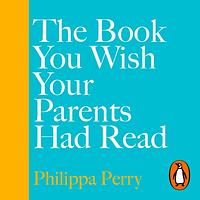 The Book You Wish Your Parents Had Read (and Your Children Will Be Glad That You Did by Philippa Perry
