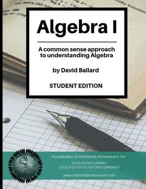 Algebra I (Student Edition): A common sense guide to understanding Algebra by David Ballard