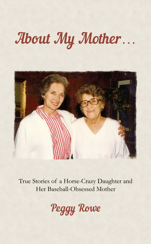 About My Mother: True Stories of a Horse-Crazy Daughter and Her Baseball-Obsessed Mother by Peggy Rowe