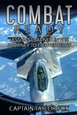Combat Ready: Lessons Learned in the Journey to Fighter Pilot by Taylor Fox