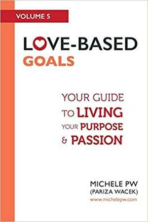Love-Based Goals: Your Guide to Living Your Purpose & Passion by Michele Pariza Wacek