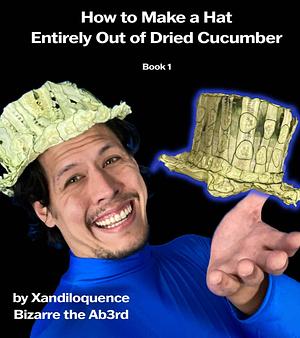 How to Make A Hat Entirely Out of Dried Cucumber: by Xandiloquence Bizarre the Ab3rd by Xandiloquence Bizarre Ab3rd