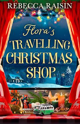 Flora's Travelling Christmas Shop: A new Christmas enemies to lovers rom com from bestselling author Rebecca Raisin! by Rebecca Raisin, Rebecca Raisin