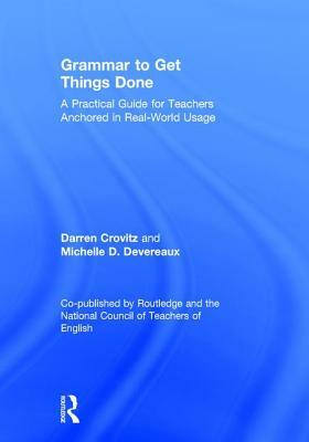 Grammar to Get Things Done: A Practical Guide for Teachers Anchored in Real-World Usage by Michelle D. Devereaux, Darren Crovitz