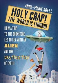 Holy Crap! The World is Ending!: How a Trip to the Bookstore Led to Sex with an Alien and the Destruction of Earth by Anna-Marie Abell