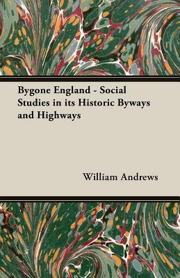 Bygone England - Social Studies in Its Historic Byways and Highways by William Andrews