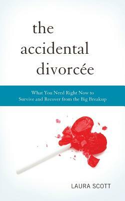 The Accidental Divorcee: What You Need Right Now to Survive and Recover from the Big Breakup by Laura Scott