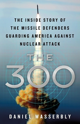 The 300: The Inside Story of the Missile Defenders Guarding America Against Nuclear Attack by Daniel Wasserbly