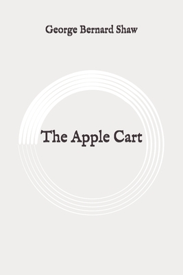 The Apple Cart: Original by George Bernard Shaw