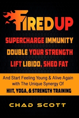 Fired Up: Supercharge Immunity, Double Your Strength, Lift Libido, Shed Fat And Start Feeling Young And Alive again with the Uni by Chad Scott