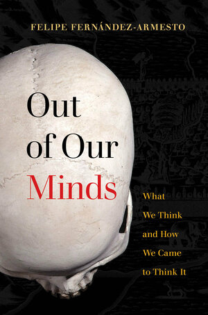 Out of Our Minds: A History of What We Think and How We Think It by Felipe Fernández-Armesto