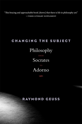 Changing the Subject: Philosophy from Socrates to Adorno by Raymond Geuss