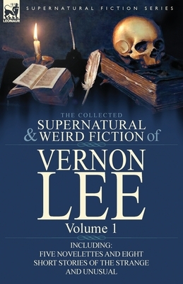 The Collected Supernatural and Weird Fiction of Vernon Lee: Volume 1-Including Five Novelettes and Eight Short Stories of the Strange and Unusual by Vernon Lee