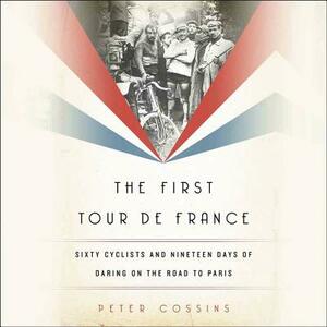 The First Tour de France: Sixty Cyclists and Nineteen Days of Daring on the Road to Paris by Peter Cossins