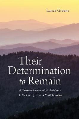 Their Determination to Remain: A Cherokee Community's Resistance to the Trail of Tears in North Carolina by Lance Greene