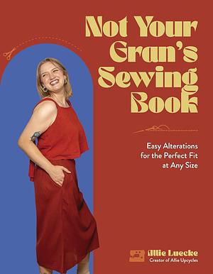 Not Your Gran's Sewing Book: Easy Alterations for the Perfect Fit at Any Size by Allie Luecke