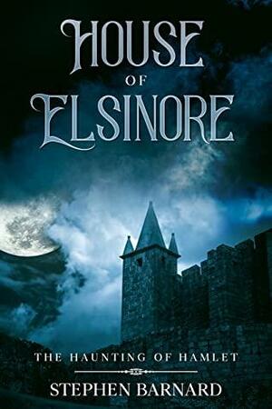 House of Elsinore: The Haunting of Hamlet by Stephen Barnard