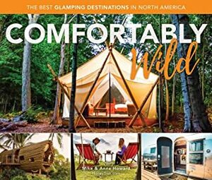 Comfortably Wild: The Best Glamping Destinations in North America by Mike Howard, Anne Howard