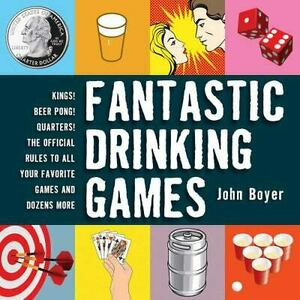 Fantastic Drinking Games: Kings! Beer Pong! Quarters! The Official Rules to All Your Favorite Games and Dozens More by John Boyer