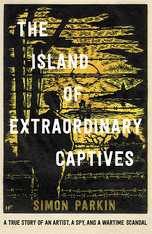 The Island of Extraordinary Captives: A True Story of an Artist, a Spy and a Wartime Scandal by Simon Parkin