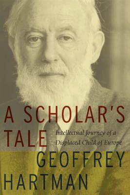 A Scholar's Tale: Intellectual Journey of a Displaced Child of Europe by Geoffrey Hartman