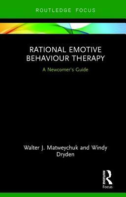 Rational Emotive Behaviour Therapy: A Newcomer's Guide by Walter J. Matweychuk, Windy Dryden