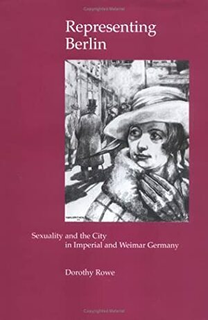 Representing Berlin: Sexuality and the City in Imperial and Weimar Germany by Dorothy Rowe
