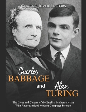 Charles Babbage and Alan Turing: The Lives and Careers of the English Mathematicians Who Revolutionized Modern Computer Science by Charles River