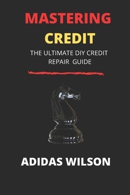 Mastering Credit: The Ultimate DIY Credit Repair Guide by Adidas Wilson