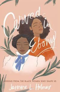 Carved in Ebony: Lessons from the Black Women Who Shape Us by Jasmine L. Holmes