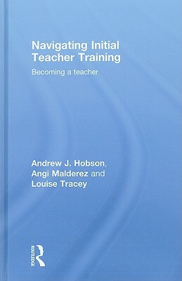 Navigating Initial Teacher Training: Becoming a Teacher by Andrew J. Hobson, Louise Tracey, Angi Malderez