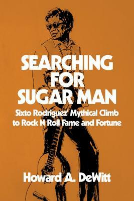 Searching For Sugar Man: Sixto Rodriguez' Mythical Climb to Rock N Roll Fame and Fortune by Howard A. DeWitt