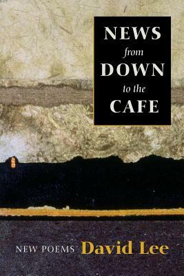News from Down to the Cafe: New Poems by David Lee