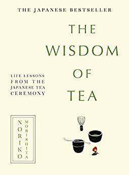 The Wisdom of Tea: Life lessons from the Japanese tea ceremony by Noriko Morishita