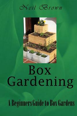 Box Gardening: A Beginners Guide to Box Gardens by Neil Brown