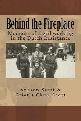 Behind the Fireplace: Memoirs of a girl working in the Dutch Wartime Resistance by Grietje Scott, Andrew M. Scott
