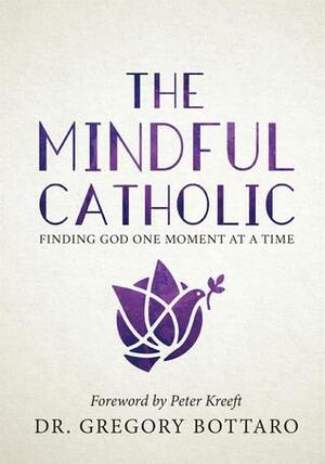 The Mindful Catholic: Finding God One Moment at a Time by Gregory Bottaro