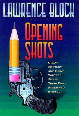 Opening Shots: Favorite Mystery and Crime Writers Share Their First Published Stories by Lawrence Block