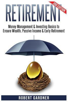 Retirement: Money Management & Investing: Investing Basics to Ensure: Wealth, Passive Income & Early Retirement by Robert Gardner