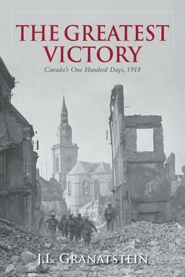 The Greatest Victory: Canada's One Hundred Days, 1918 by J. L. Granatstein