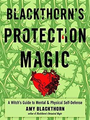 Blackthorn's Protection Magic: A Witch's Guide to Mental and Physical Self-Defense by Amy Blackthorn