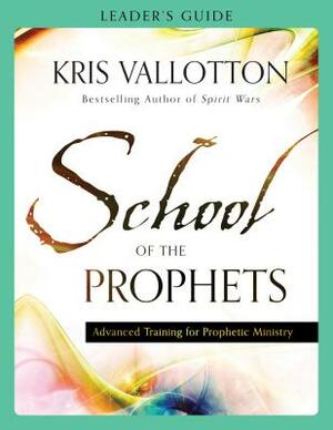School of the Prophets Leader's Guide: Advanced Training for Prophetic Ministry by Kris Vallotton