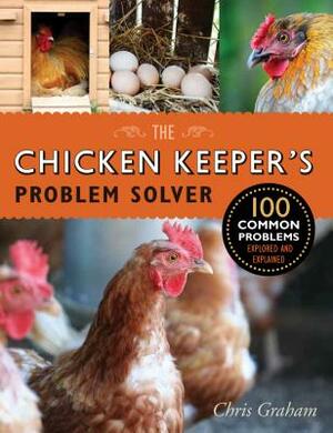 The Chicken Keeper's Problem Solver: 100 Common Problems Explored and Explained by Chris Graham