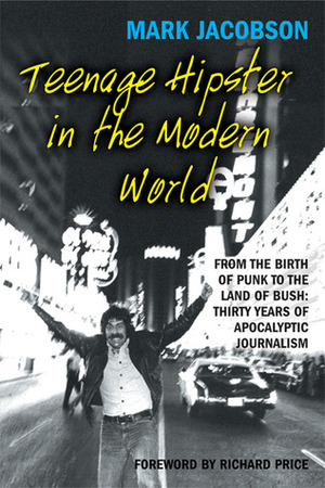 Teenage Hipster in the Modern World: From the Birth of Punk to the Land of Bush: Thirty Years of Apocalyptic Journalism by Mark Jacobson, James Hamilton, Richard Price