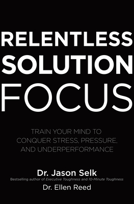 Relentless Solution Focus: Train Your Mind to Conquer Stress, Pressure, and Underperformance by Jason Selk