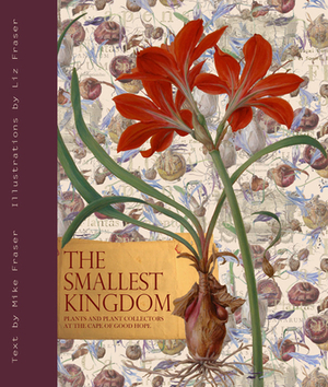 The Smallest Kingdom: Plants and Plant Collectors at the Cape of Good Hope by Liz Fraser, Mike Fraser