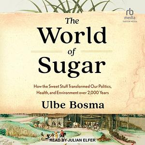 The World of Sugar: How the Sweet Stuff Transformed Our Politics, Health, and Environment Over 2,000 Years by Ulbe Bosma