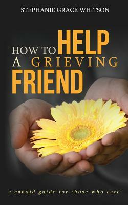 How to Help a Grieving Friend: A Candid Guide to Those Who Care by Stephanie Grace Whitson
