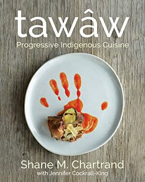 tawâw: Progressive Indigenous Cuisine by Jennifer Cockrall-King, Shane Chartrand